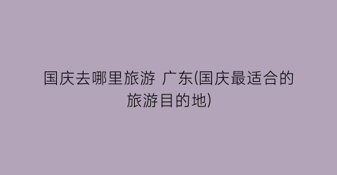 国庆去哪里旅游 广东(国庆最适合的旅游目的地)